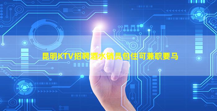 昆明KTV招聘酒水销员包住可兼职要马